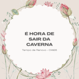 Arte floral em tons suaves com a frase “É hora de sair da caverna” ao centro e a identificação “Tempo de Renovo – CMI26”, sobre fundo claro com flores em aquarela.